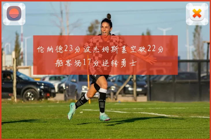 伦纳德23分波杰姆斯基空砍22分 快船客场17分逆转勇士