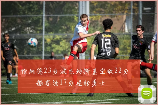 伦纳德23分波杰姆斯基空砍22分 快船客场17分逆转勇士