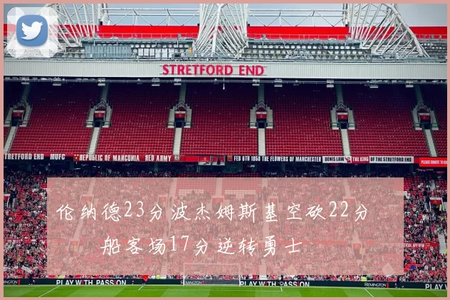 伦纳德23分波杰姆斯基空砍22分 快船客场17分逆转勇士