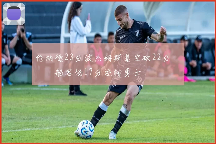 伦纳德23分波杰姆斯基空砍22分 快船客场17分逆转勇士