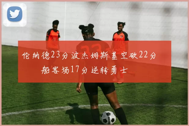 伦纳德23分波杰姆斯基空砍22分 快船客场17分逆转勇士