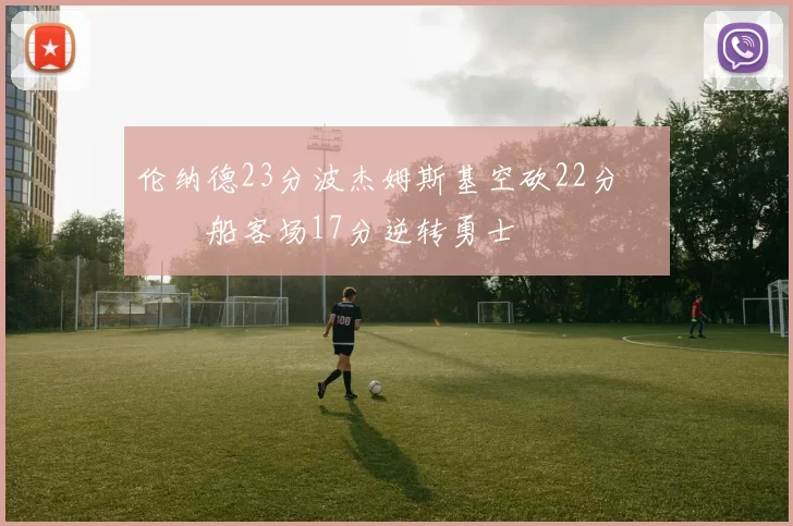 伦纳德23分波杰姆斯基空砍22分 快船客场17分逆转勇士