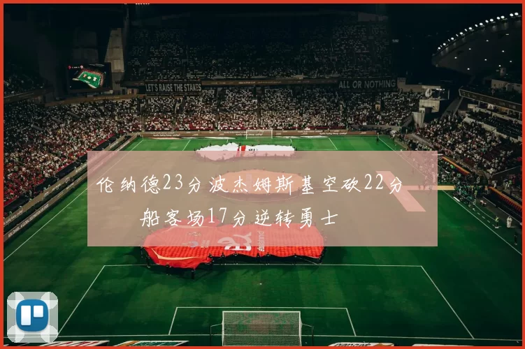 伦纳德23分波杰姆斯基空砍22分 快船客场17分逆转勇士
