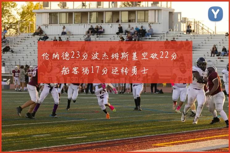 伦纳德23分波杰姆斯基空砍22分 快船客场17分逆转勇士