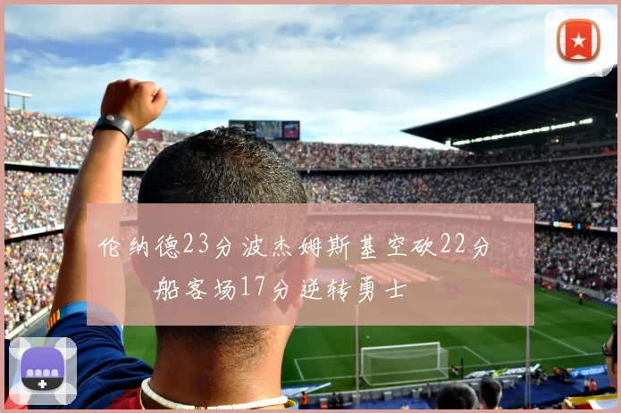 伦纳德23分波杰姆斯基空砍22分 快船客场17分逆转勇士