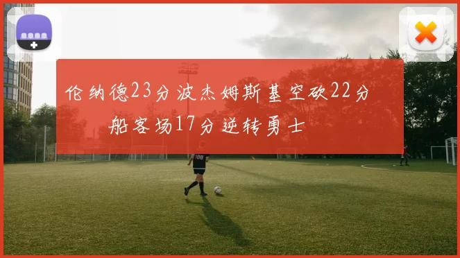 伦纳德23分波杰姆斯基空砍22分 快船客场17分逆转勇士