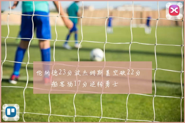 伦纳德23分波杰姆斯基空砍22分 快船客场17分逆转勇士