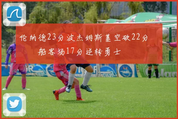 伦纳德23分波杰姆斯基空砍22分 快船客场17分逆转勇士
