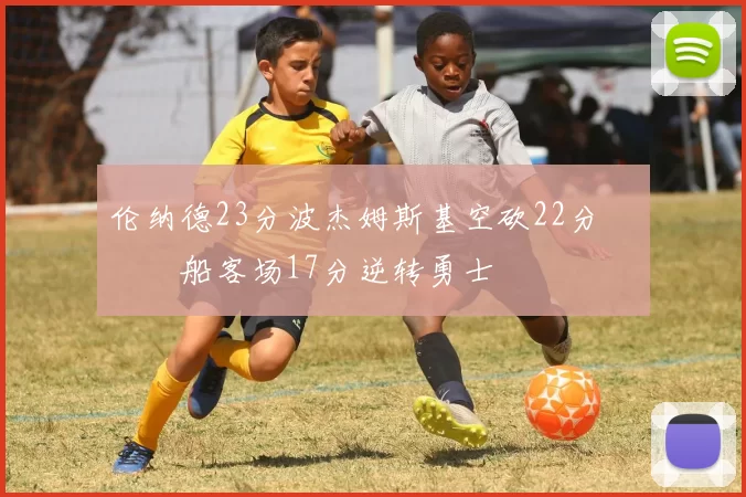 伦纳德23分波杰姆斯基空砍22分 快船客场17分逆转勇士