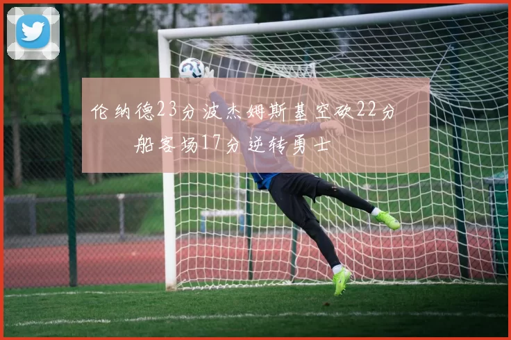 伦纳德23分波杰姆斯基空砍22分 快船客场17分逆转勇士