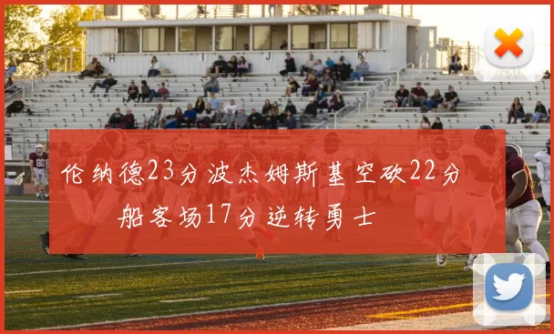 伦纳德23分波杰姆斯基空砍22分 快船客场17分逆转勇士