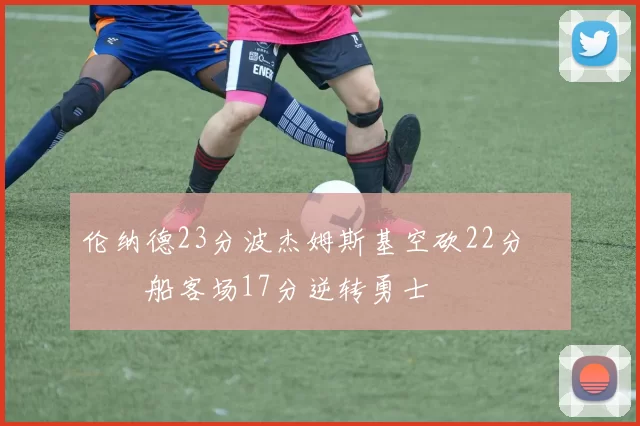 伦纳德23分波杰姆斯基空砍22分 快船客场17分逆转勇士