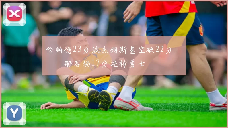 伦纳德23分波杰姆斯基空砍22分 快船客场17分逆转勇士