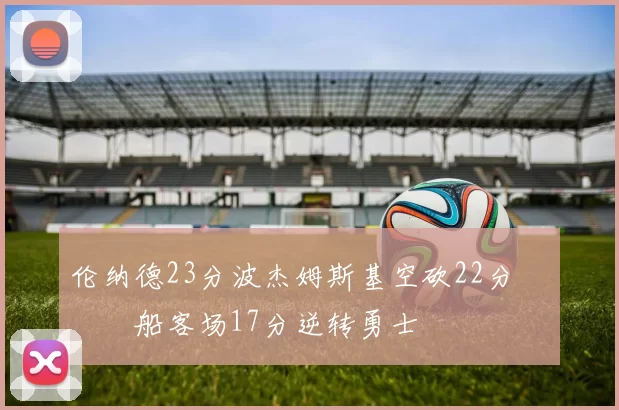 伦纳德23分波杰姆斯基空砍22分 快船客场17分逆转勇士