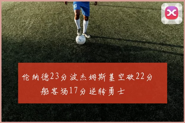 伦纳德23分波杰姆斯基空砍22分 快船客场17分逆转勇士