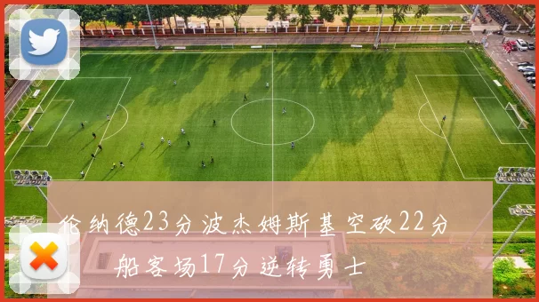 伦纳德23分波杰姆斯基空砍22分 快船客场17分逆转勇士