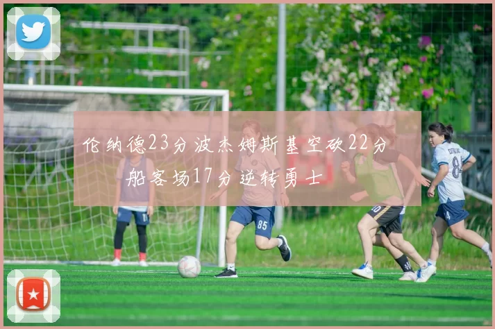 伦纳德23分波杰姆斯基空砍22分 快船客场17分逆转勇士