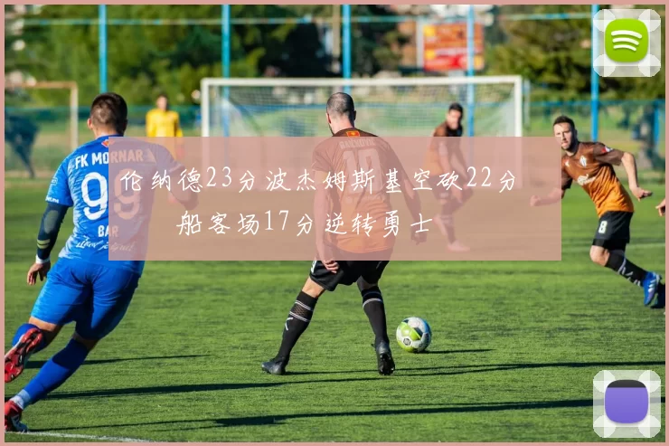 伦纳德23分波杰姆斯基空砍22分 快船客场17分逆转勇士