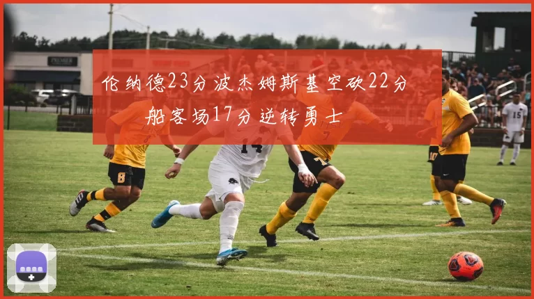 伦纳德23分波杰姆斯基空砍22分 快船客场17分逆转勇士