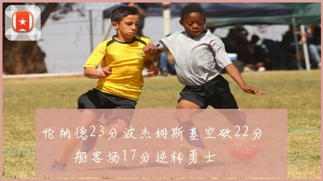 伦纳德23分波杰姆斯基空砍22分 快船客场17分逆转勇士
