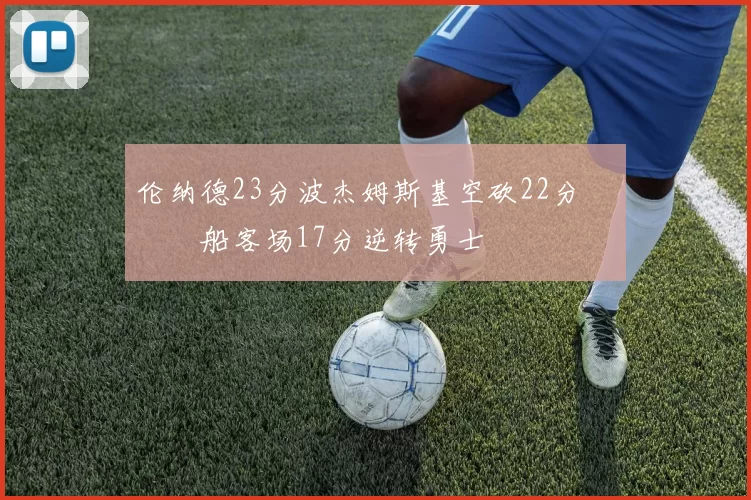 伦纳德23分波杰姆斯基空砍22分 快船客场17分逆转勇士