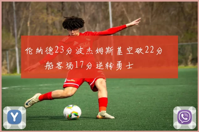 伦纳德23分波杰姆斯基空砍22分 快船客场17分逆转勇士