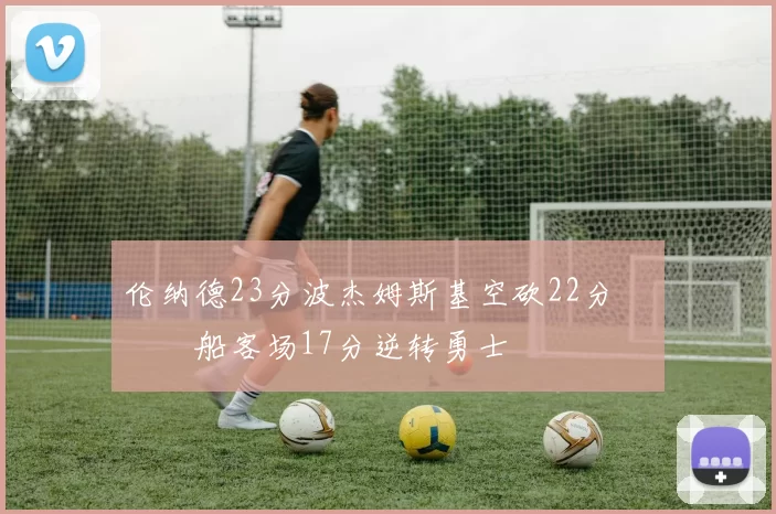 伦纳德23分波杰姆斯基空砍22分 快船客场17分逆转勇士