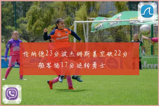 伦纳德23分波杰姆斯基空砍22分 快船客场17分逆转勇士