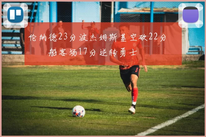 伦纳德23分波杰姆斯基空砍22分 快船客场17分逆转勇士