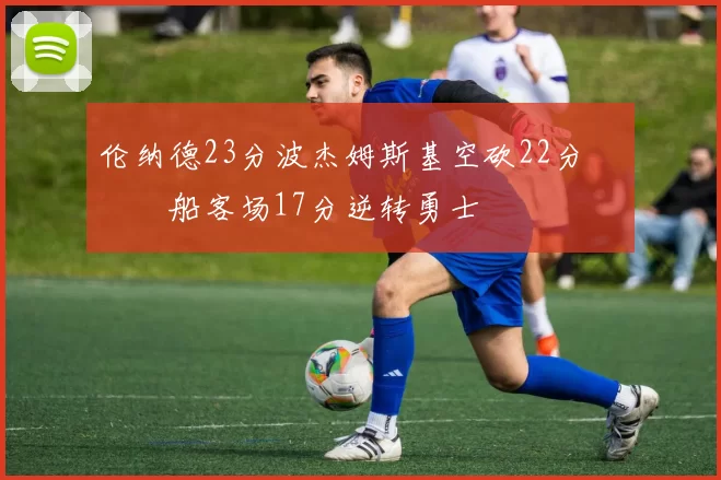 伦纳德23分波杰姆斯基空砍22分 快船客场17分逆转勇士