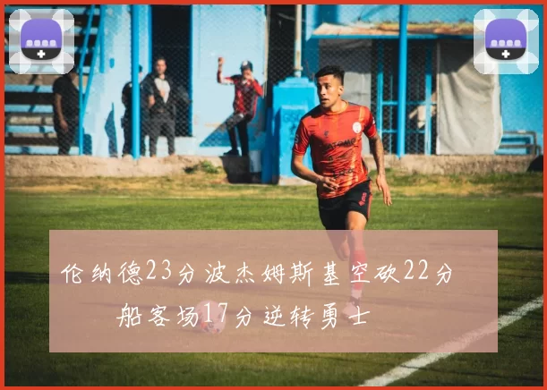 伦纳德23分波杰姆斯基空砍22分 快船客场17分逆转勇士