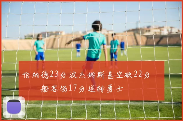 伦纳德23分波杰姆斯基空砍22分 快船客场17分逆转勇士