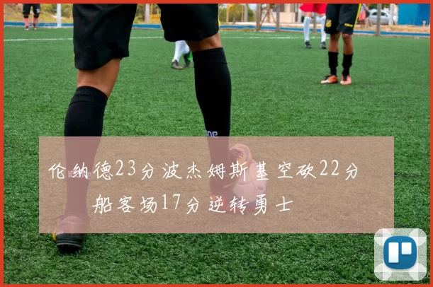 伦纳德23分波杰姆斯基空砍22分 快船客场17分逆转勇士