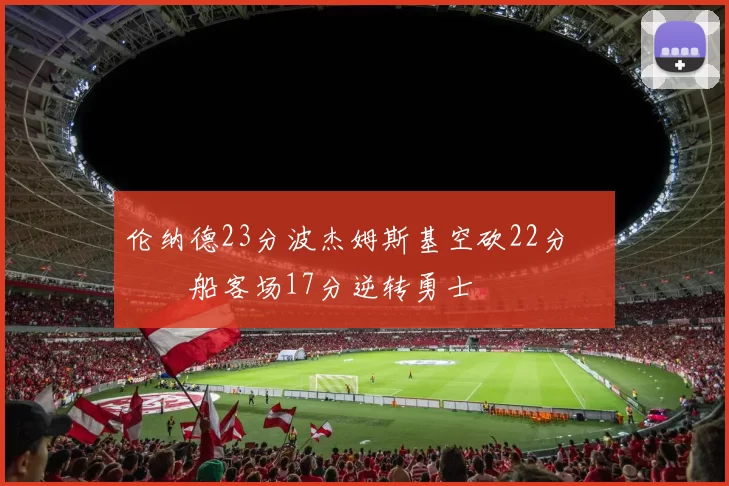 伦纳德23分波杰姆斯基空砍22分 快船客场17分逆转勇士