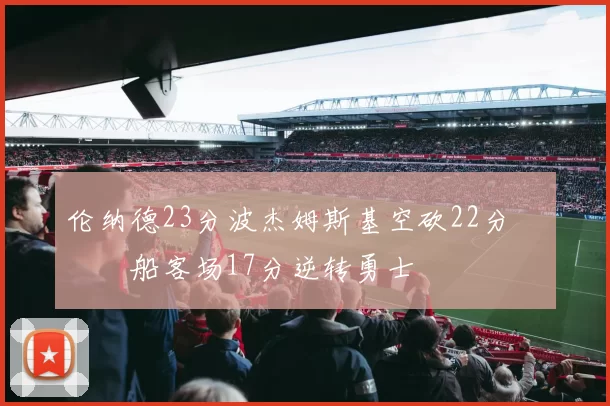 伦纳德23分波杰姆斯基空砍22分 快船客场17分逆转勇士
