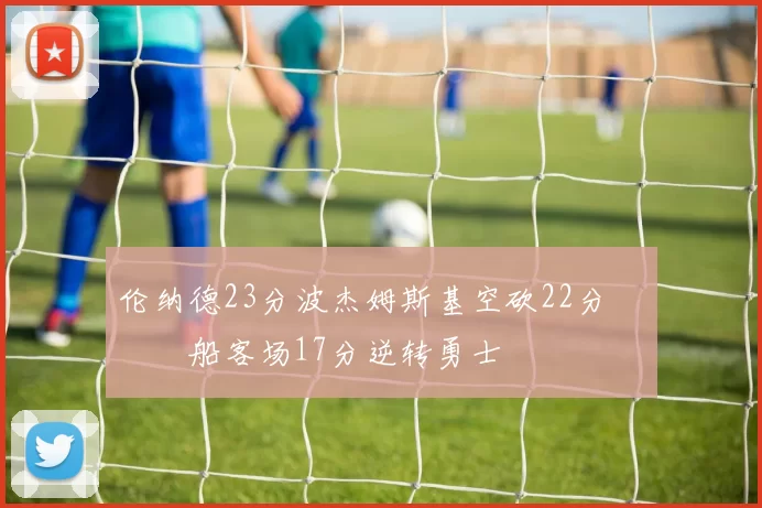 伦纳德23分波杰姆斯基空砍22分 快船客场17分逆转勇士