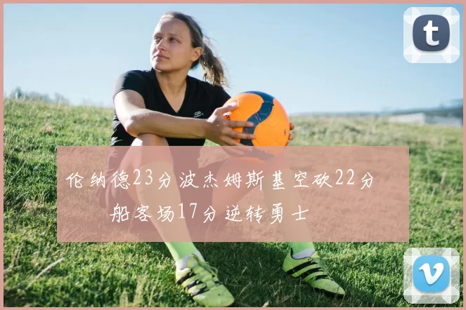 伦纳德23分波杰姆斯基空砍22分 快船客场17分逆转勇士