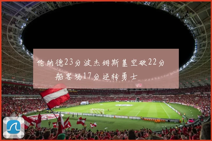 伦纳德23分波杰姆斯基空砍22分 快船客场17分逆转勇士