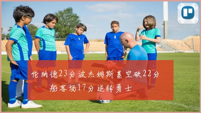 伦纳德23分波杰姆斯基空砍22分 快船客场17分逆转勇士