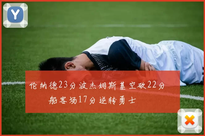 伦纳德23分波杰姆斯基空砍22分 快船客场17分逆转勇士