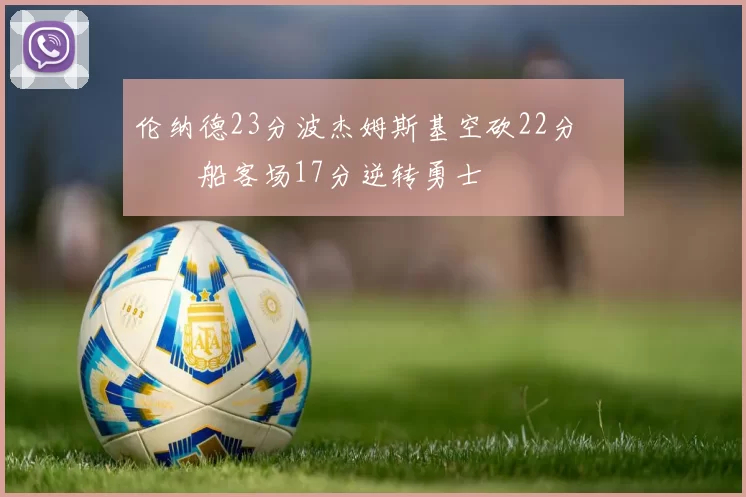 伦纳德23分波杰姆斯基空砍22分 快船客场17分逆转勇士