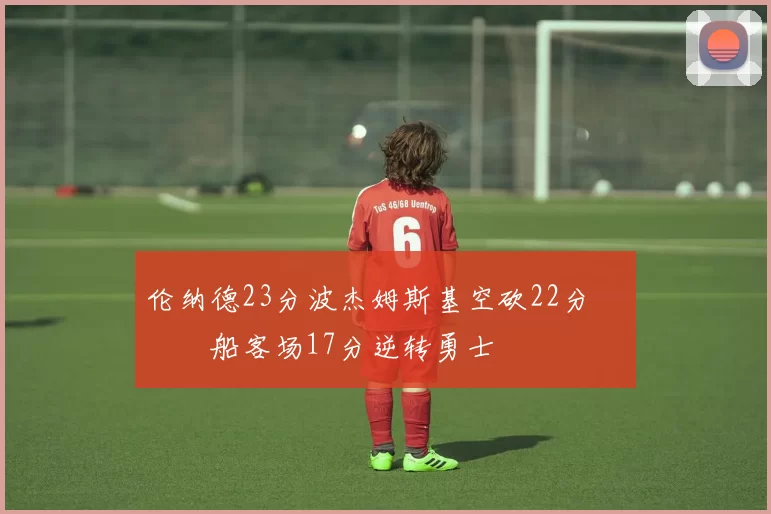 伦纳德23分波杰姆斯基空砍22分 快船客场17分逆转勇士