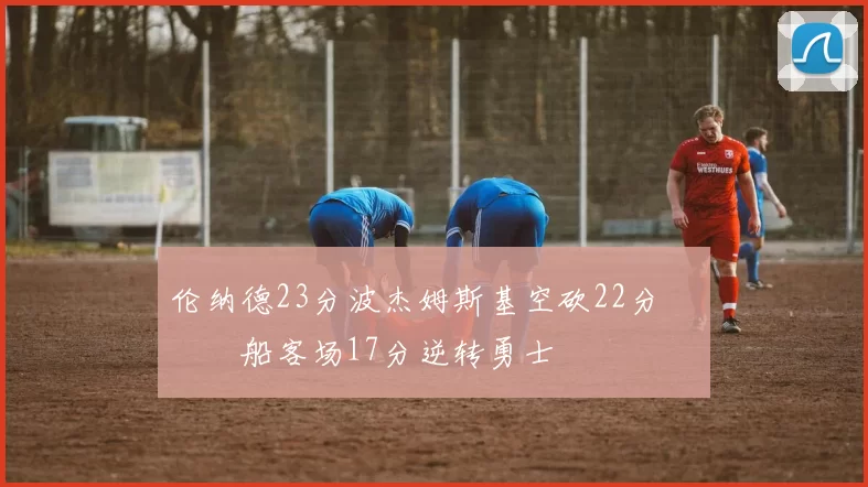 伦纳德23分波杰姆斯基空砍22分 快船客场17分逆转勇士