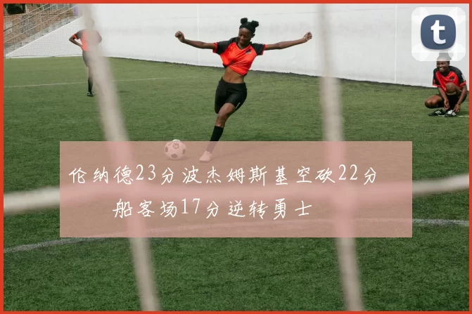 伦纳德23分波杰姆斯基空砍22分 快船客场17分逆转勇士