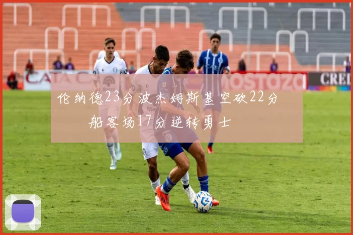 伦纳德23分波杰姆斯基空砍22分 快船客场17分逆转勇士