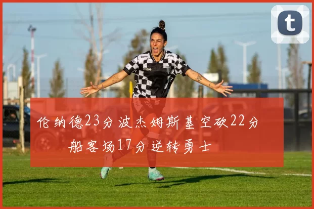 伦纳德23分波杰姆斯基空砍22分 快船客场17分逆转勇士