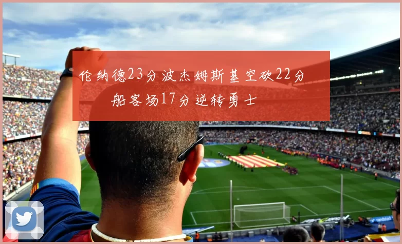 伦纳德23分波杰姆斯基空砍22分 快船客场17分逆转勇士