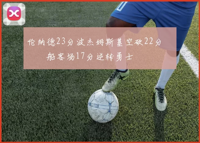 伦纳德23分波杰姆斯基空砍22分 快船客场17分逆转勇士