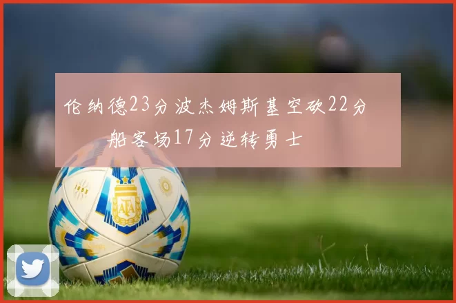 伦纳德23分波杰姆斯基空砍22分 快船客场17分逆转勇士