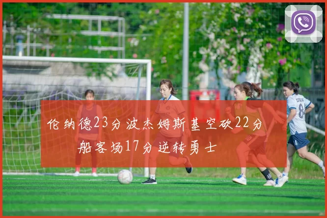 伦纳德23分波杰姆斯基空砍22分 快船客场17分逆转勇士